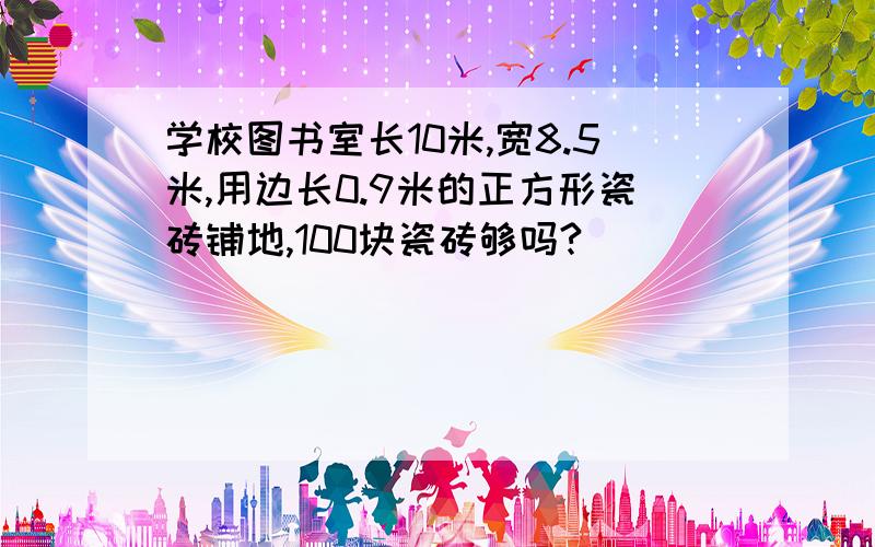 学校图书室长10米,宽8.5米,用边长0.9米的正方形瓷砖铺地,100块瓷砖够吗?