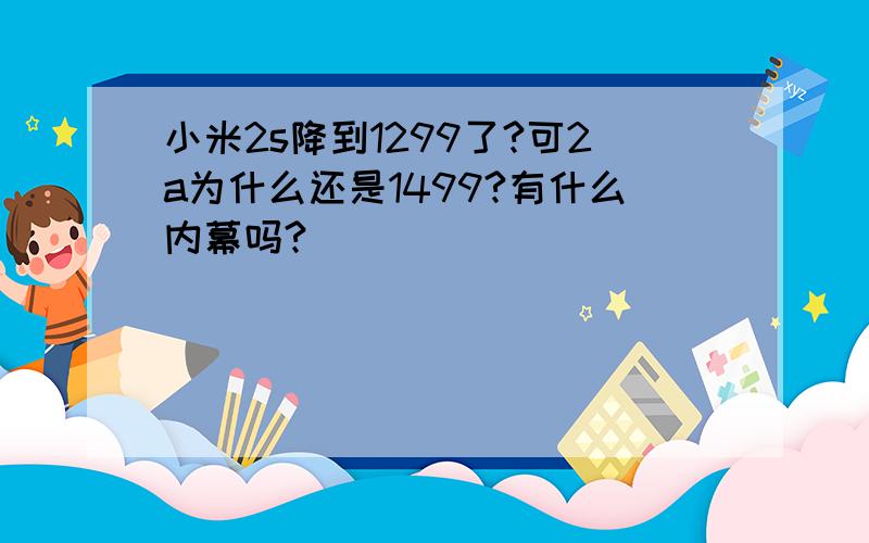 小米2s降到1299了?可2a为什么还是1499?有什么内幕吗?