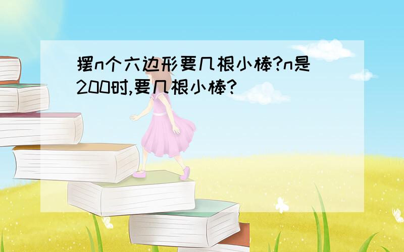 摆n个六边形要几根小棒?n是200时,要几根小棒?