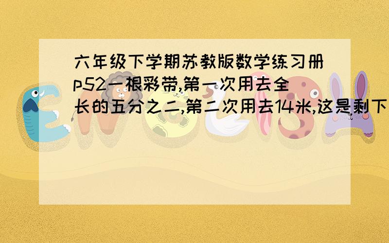 六年级下学期苏教版数学练习册p52一根彩带,第一次用去全长的五分之二,第二次用去14米,这是剩下的彩带长度正好是用去的三分之一,这跟彩带长多少米?  用转化做,不是方程,写清转化过程  越