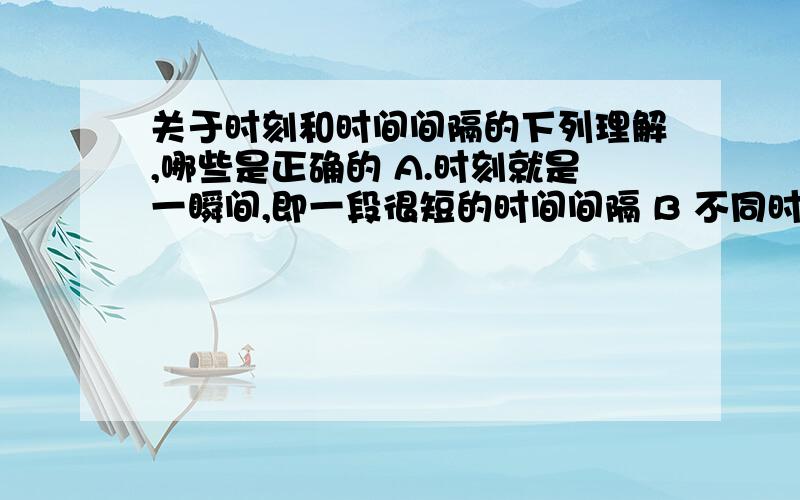 关于时刻和时间间隔的下列理解,哪些是正确的 A.时刻就是一瞬间,即一段很短的时间间隔 B 不同时刻反映的时刻就是一瞬间，即一段很短的时间间隔 B 不同时刻反映的是不同事件发生的顺序