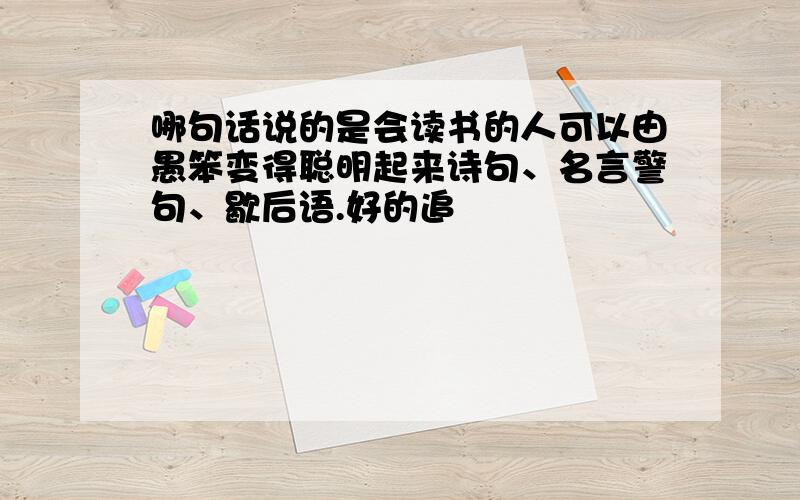 哪句话说的是会读书的人可以由愚笨变得聪明起来诗句、名言警句、歇后语.好的追