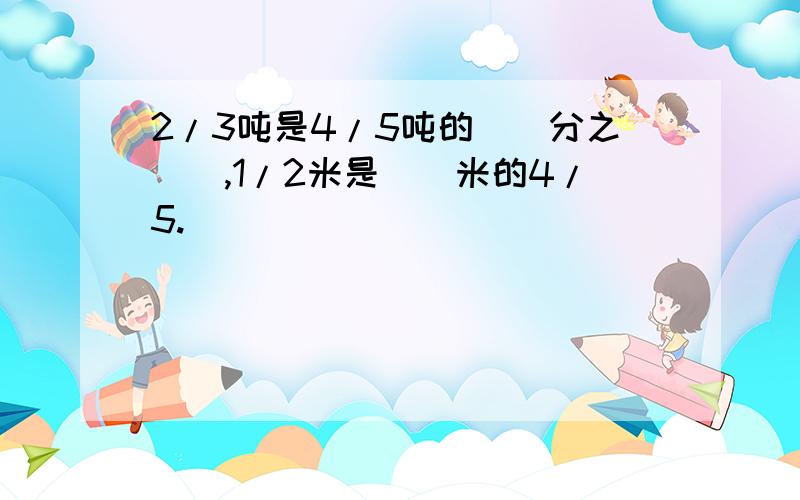 2/3吨是4/5吨的()分之(),1/2米是（）米的4/5.