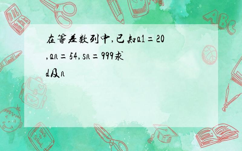 在等差数列中,已知a1=20,an=54,sn=999求d及n