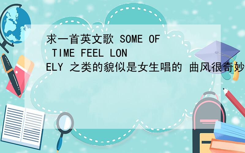 求一首英文歌 SOME OF TIME FEEL LONELY 之类的貌似是女生唱的 曲风很奇妙 有点伤感  声音.雾蒙蒙的.不是SOME ONE LIKE YOU   或者AN ANGLESOME OF TIME SOMEOF TIME SADNESS.?