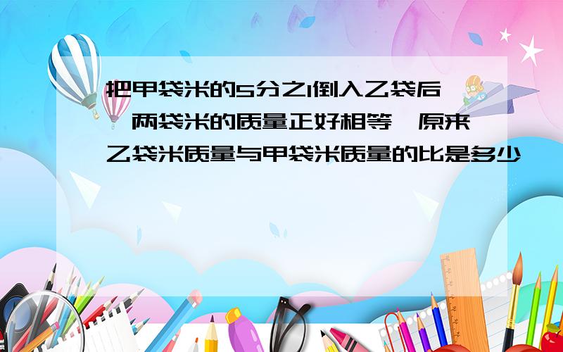 把甲袋米的5分之1倒入乙袋后,两袋米的质量正好相等,原来乙袋米质量与甲袋米质量的比是多少