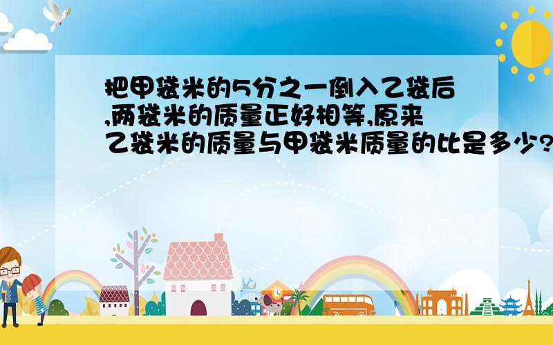 把甲袋米的5分之一倒入乙袋后,两袋米的质量正好相等,原来乙袋米的质量与甲袋米质量的比是多少?