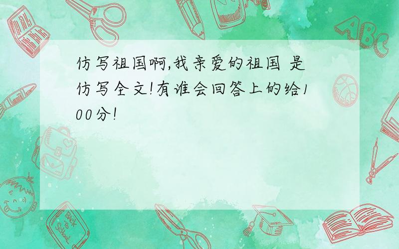 仿写祖国啊,我亲爱的祖国 是仿写全文!有谁会回答上的给100分!