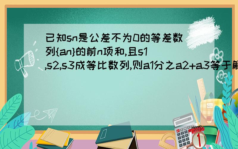 已知sn是公差不为0的等差数列{an}的前n项和,且s1,s2,s3成等比数列,则a1分之a2+a3等于解题步骤