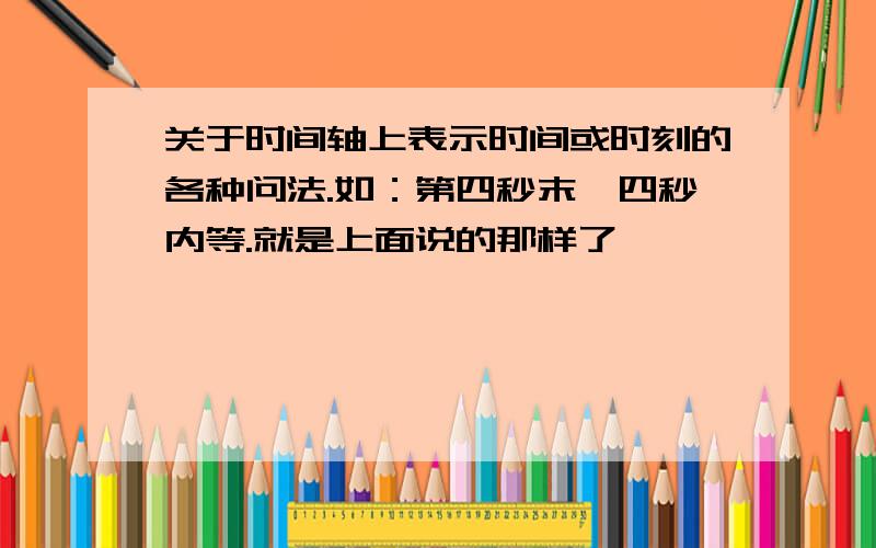 关于时间轴上表示时间或时刻的各种问法.如：第四秒末、四秒内等.就是上面说的那样了