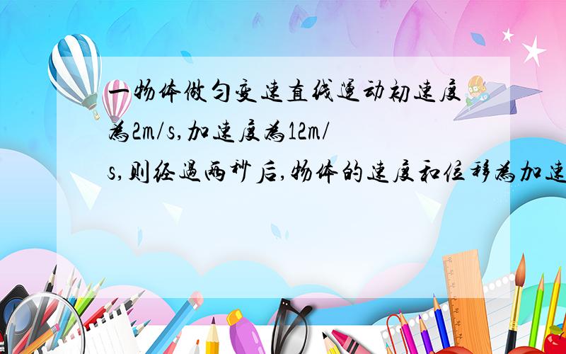 一物体做匀变速直线运动初速度为2m/s,加速度为12m/s,则经过两秒后,物体的速度和位移为加速度是-2 打错了