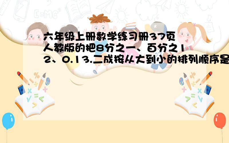 六年级上册数学练习册37页 人教版的把8分之一、百分之12、0.13.二成按从大到小的排列顺序是