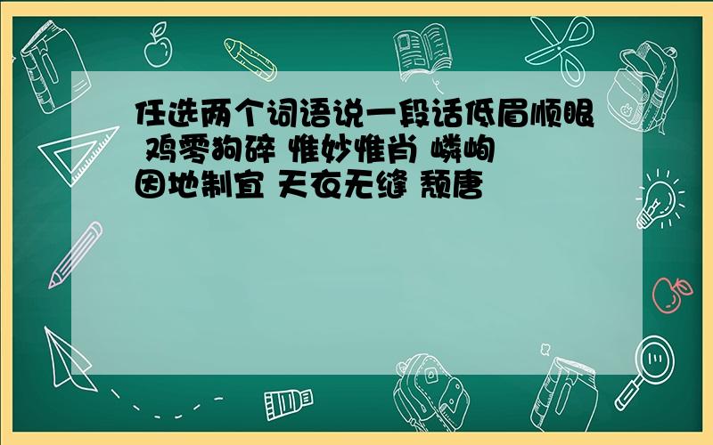 任选两个词语说一段话低眉顺眼 鸡零狗碎 惟妙惟肖 嶙峋 因地制宜 天衣无缝 颓唐