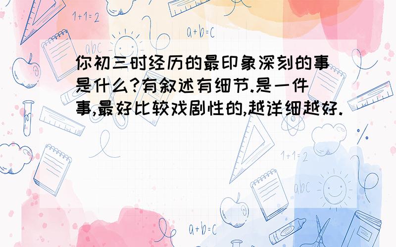 你初三时经历的最印象深刻的事是什么?有叙述有细节.是一件事,最好比较戏剧性的,越详细越好.