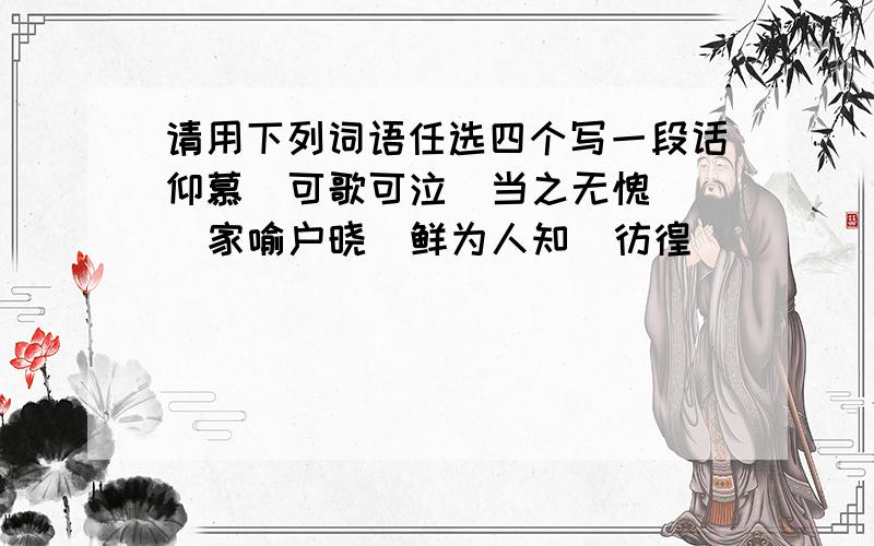 请用下列词语任选四个写一段话仰慕  可歌可泣  当之无愧  家喻户晓  鲜为人知  彷徨