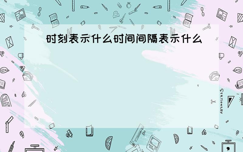 时刻表示什么时间间隔表示什么