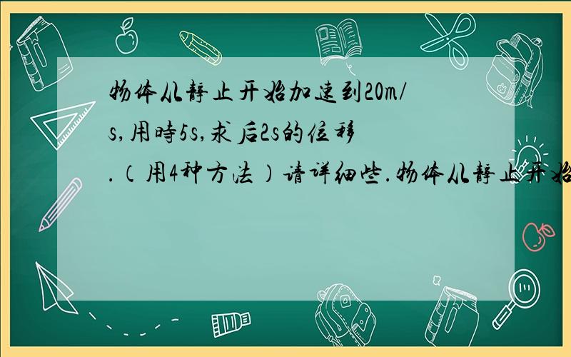 物体从静止开始加速到20m/s,用时5s,求后2s的位移.（用4种方法）请详细些.物体从静止开始加速到20m/s,用时5s,求后2s的位移.（用4种方法）请详细些.