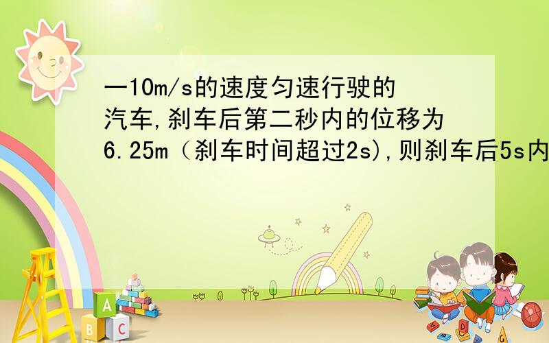 一10m/s的速度匀速行驶的汽车,刹车后第二秒内的位移为6.25m（刹车时间超过2s),则刹车后5s内汽车的位移是多大