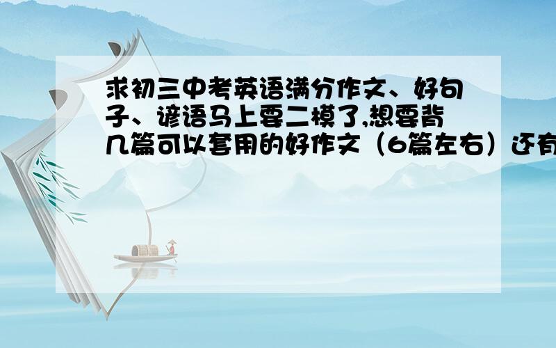 求初三中考英语满分作文、好句子、谚语马上要二模了,想要背几篇可以套用的好作文（6篇左右）还有经典的好句子和谚语（15句左右吧,但要特别经典的）