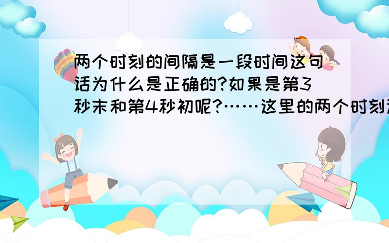 两个时刻的间隔是一段时间这句话为什么是正确的?如果是第3秒末和第4秒初呢?……这里的两个时刻没说明不能是重合的啊……