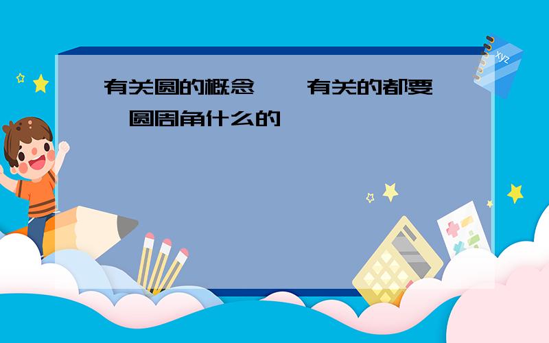 有关圆的概念、、有关的都要、、圆周角什么的、、