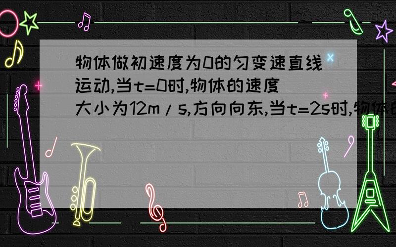 物体做初速度为0的匀变速直线运动,当t=0时,物体的速度大小为12m/s,方向向东,当t=2s时,物体的速度大小维8m/s,方向任为东,则当物体的速度大小为2m/s时,t的值为?