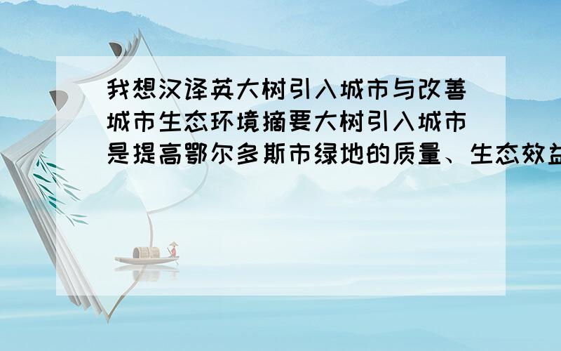 我想汉译英大树引入城市与改善城市生态环境摘要大树引入城市是提高鄂尔多斯市绿地的质量、生态效益和景观效益,改善鄂尔多斯市生态环境质量的有效途径.本文介绍了大树引入城市的必