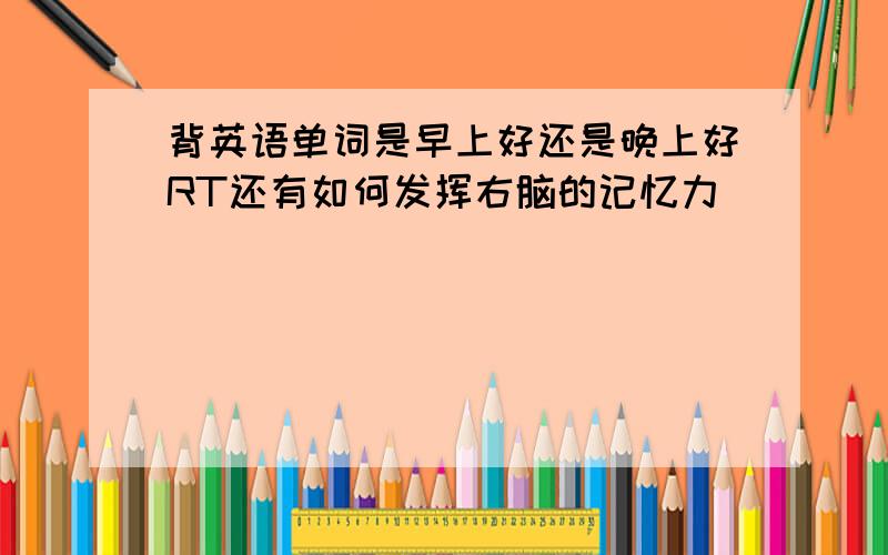 背英语单词是早上好还是晚上好RT还有如何发挥右脑的记忆力