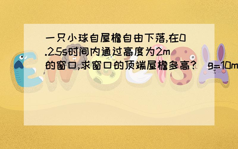 一只小球自屋檐自由下落,在0.25s时间内通过高度为2m的窗口,求窗口的顶端屋檐多高?（g=10m/s2）