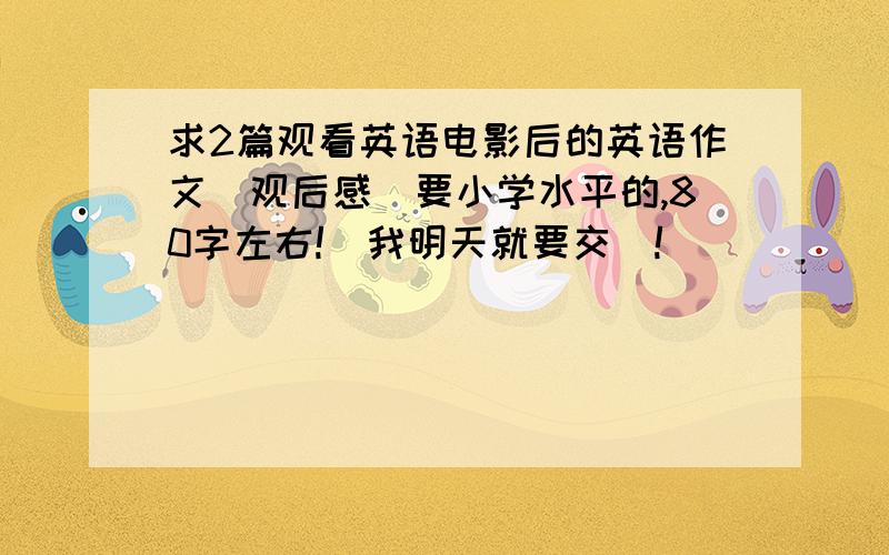 求2篇观看英语电影后的英语作文(观后感)要小学水平的,80字左右!（我明天就要交）!