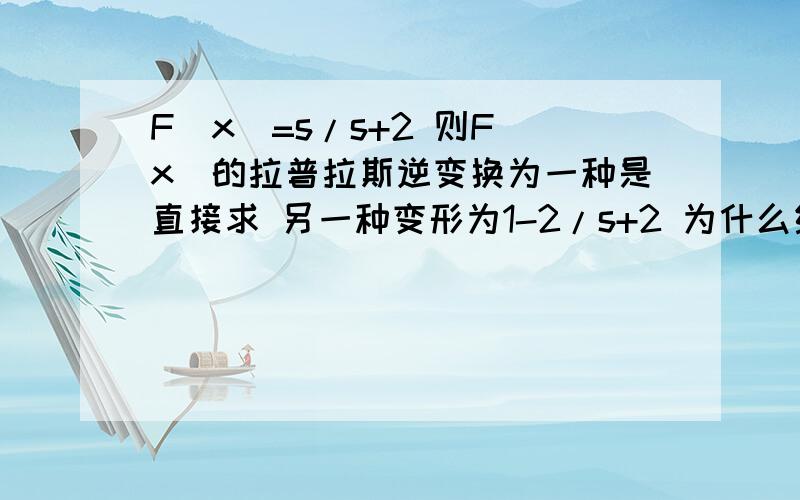 F（x）=s/s+2 则F（x）的拉普拉斯逆变换为一种是直接求 另一种变形为1-2/s+2 为什么结果不一样