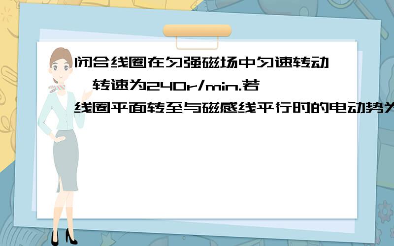 闭合线圈在匀强磁场中匀速转动,转速为240r/min.若线圈平面转至与磁感线平行时的电动势为2V,则从中性面开始计时,所产生的交变电动势瞬时值表达式为e=____________________.电动势的最大值为______