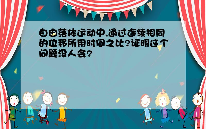 自由落体运动中,通过连续相同的位移所用时间之比?证明这个问题没人会?