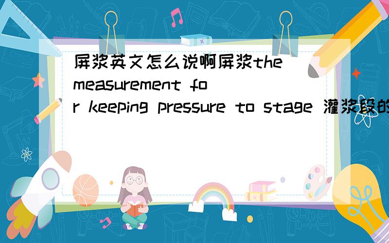 屏浆英文怎么说啊屏浆the measurement for keeping pressure to stage 灌浆段的灌浆工作达到结束条件后，为使已灌人的浆液加快凝固、提高强度，继续使用灌浆泵对灌浆孔段内施加压力的措施。