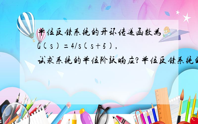 单位反馈系统的开环传递函数为G(s)=4/s(s+5),试求系统的单位阶跃响应?单位反馈系统的开环传递函数为G(s)=4/s(s+5),试求系统的单位阶跃响应?