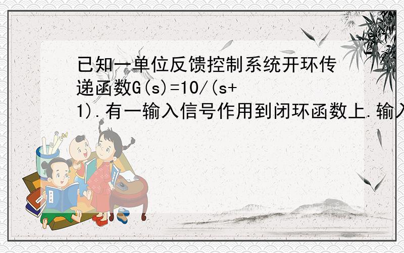 已知一单位反馈控制系统开环传递函数G(s)=10/(s+1).有一输入信号作用到闭环函数上.输入信号是r(t)=sin(t+30'),求闭环系统的稳态输出,