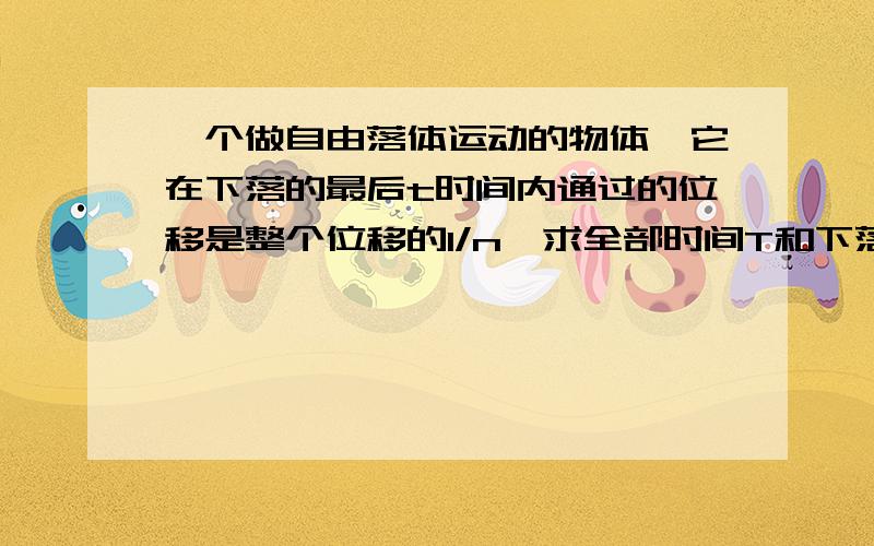 一个做自由落体运动的物体,它在下落的最后t时间内通过的位移是整个位移的1/n,求全部时间T和下落的高度h