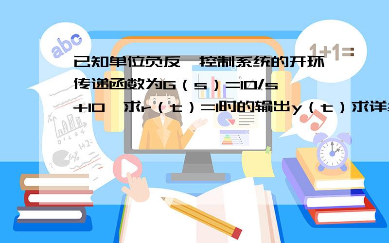 已知单位负反馈控制系统的开环传递函数为G（s）=10/s+10,求r（t）=1时的输出y（t）求详细解法