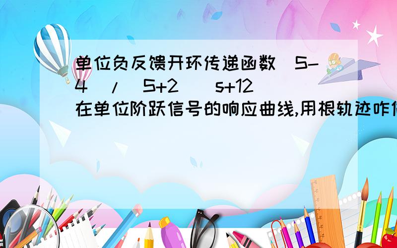 单位负反馈开环传递函数(S-4)/(S+2)(s+12)在单位阶跃信号的响应曲线,用根轨迹咋做?如题