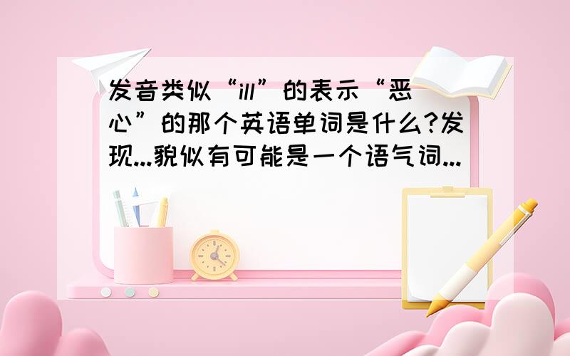 发音类似“ill”的表示“恶心”的那个英语单词是什么?发现...貌似有可能是一个语气词...