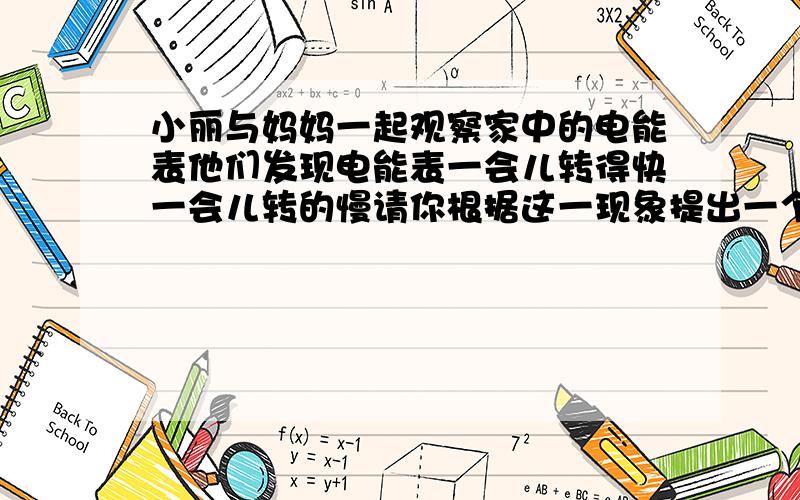 小丽与妈妈一起观察家中的电能表他们发现电能表一会儿转得快一会儿转的慢请你根据这一现象提出一个问题进行猜想