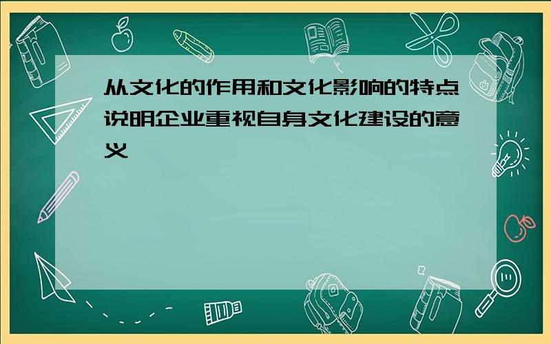 从文化的作用和文化影响的特点说明企业重视自身文化建设的意义