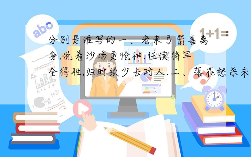 分别是谁写的一、老来弓箭喜离身,说着沙场更怆神.任使将军全得胜,归时须少去时人.二、落花愁杀未归人,乱后思乡梦更频.梦有溪头茅屋在,也应芳草碧深春.三、狼烟不举羽书稀,幕府相随日