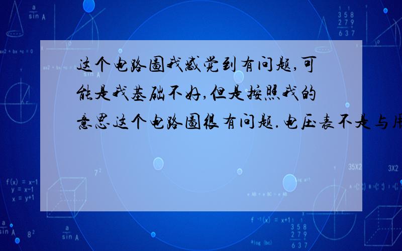 这个电路图我感觉到有问题,可能是我基础不好,但是按照我的意思这个电路图很有问题.电压表不是与用电器并联吗?为什么与L2串联?此时电压表测什么?请说明此电路图.