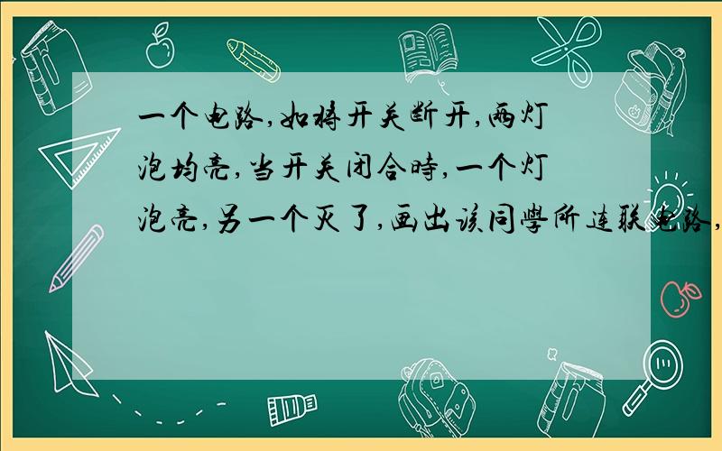 一个电路,如将开关断开,两灯泡均亮,当开关闭合时,一个灯泡亮,另一个灭了,画出该同学所连联电路,他所连电路的错误是______