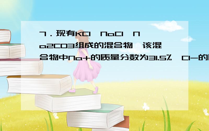 7．现有KCl、NaCl、Na2CO3组成的混合物,该混合物中Na+的质量分数为31.5%,Cl-的质量分数为27.08%.则混合物中Na2CO3的质量分数为A．40% B．60% C．50% D．30%