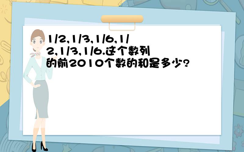 1/2,1/3,1/6,1/2,1/3,1/6.这个数列的前2010个数的和是多少?