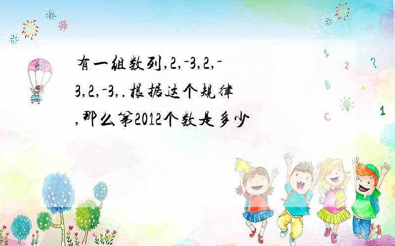 有一组数列,2,-3,2,-3,2,-3,.根据这个规律,那么第2012个数是多少