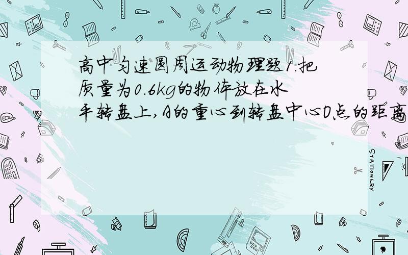 高中匀速圆周运动物理题1.把质量为0.6kg的物体放在水平转盘上,A的重心到转盘中心O点的距离为0.2m,用细绳一端系着物体A静止在水平转盘上,细绳另一端通过转盘中心的光滑小孔O吊着质量为0.3k