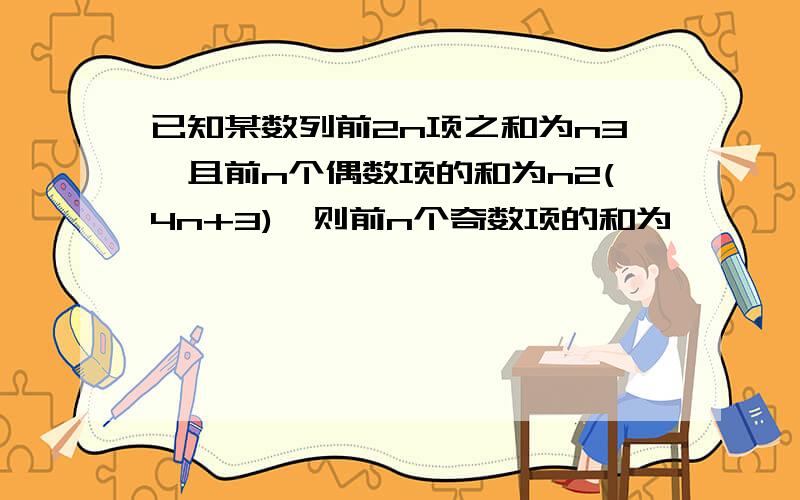 已知某数列前2n项之和为n3,且前n个偶数项的和为n2(4n+3),则前n个奇数项的和为